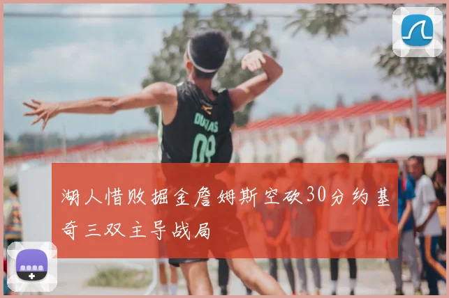湖人惜败掘金詹姆斯空砍30分约基奇三双主导战局