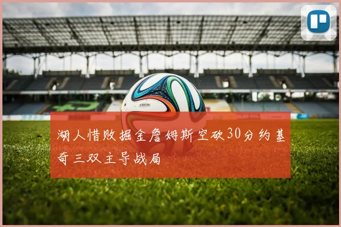 湖人惜败掘金詹姆斯空砍30分约基奇三双主导战局