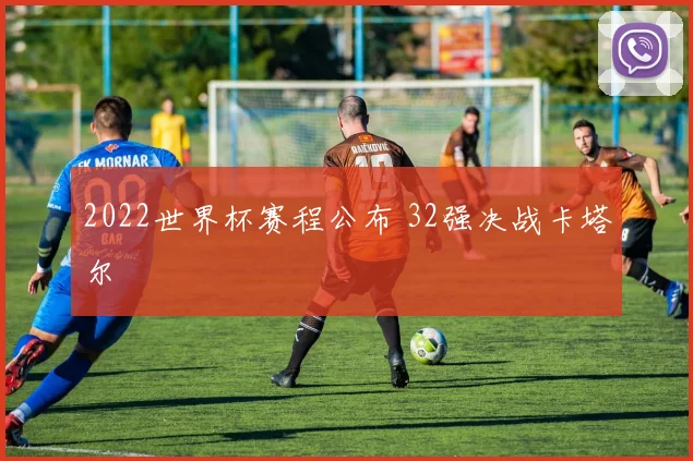2022世界杯赛程公布 32强决战卡塔尔