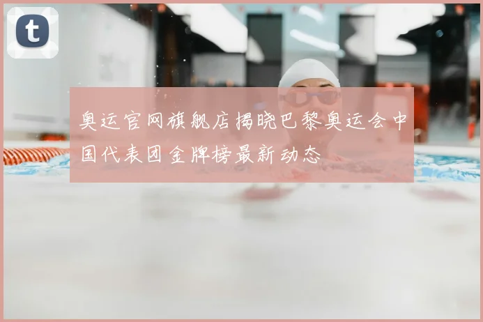 奥运官网旗舰店揭晓巴黎奥运会中国代表团金牌榜最新动态