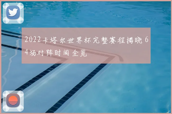 2022卡塔尔世界杯完整赛程揭晓 64场对阵时间全览