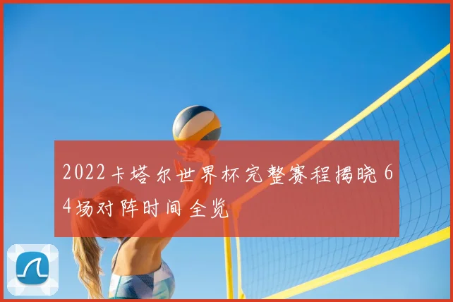 2022卡塔尔世界杯完整赛程揭晓 64场对阵时间全览
