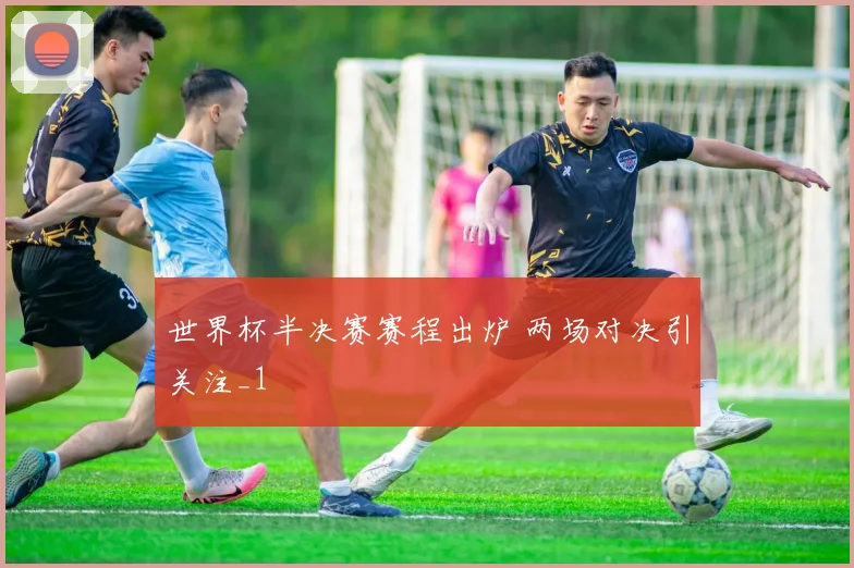 世界杯半决赛赛程出炉 两场对决引关注_1