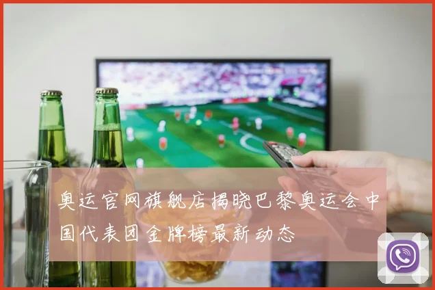 奥运官网旗舰店揭晓巴黎奥运会中国代表团金牌榜最新动态